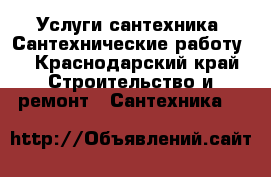 Услуги сантехника. Сантехнические работу  - Краснодарский край Строительство и ремонт » Сантехника   